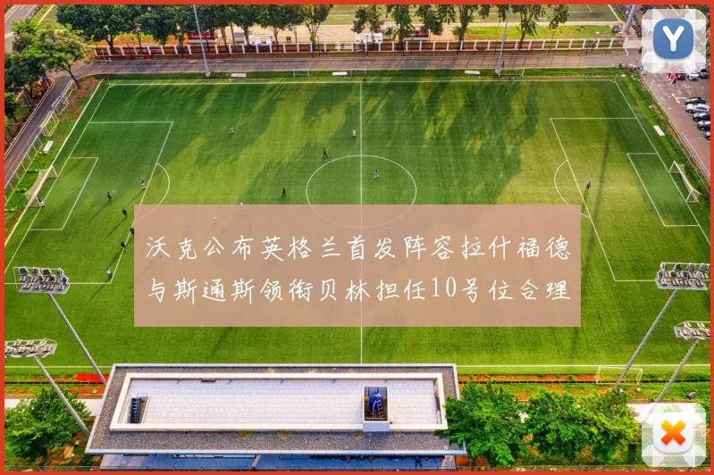 沃克公布英格兰首发阵容拉什福德与斯通斯领衔贝林担任10号位合理性分析