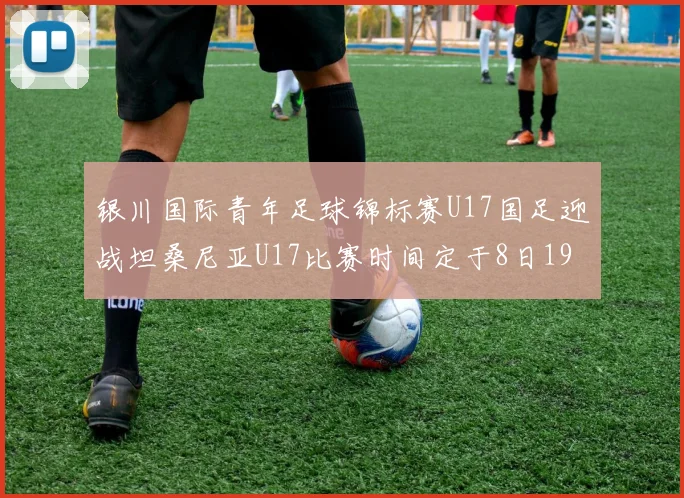 银川国际青年足球锦标赛U17国足迎战坦桑尼亚U17比赛时间定于8日19点35分
