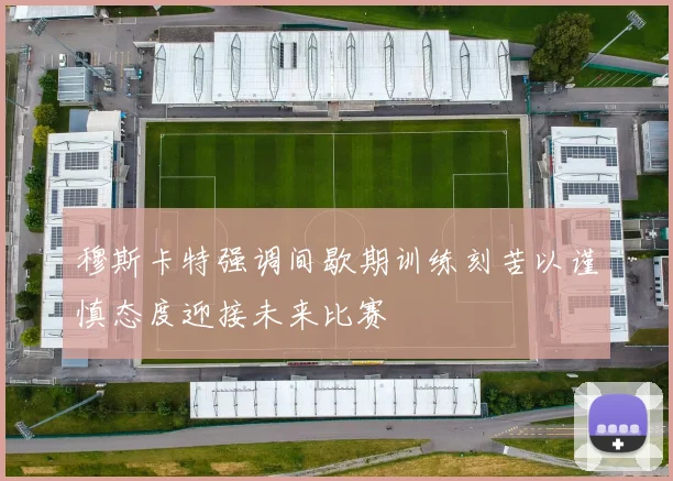 穆斯卡特强调间歇期训练刻苦以谨慎态度迎接未来比赛