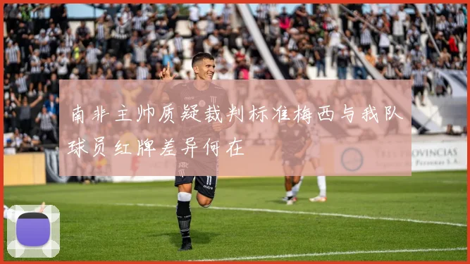 南非主帅质疑裁判标准梅西与我队球员红牌差异何在
