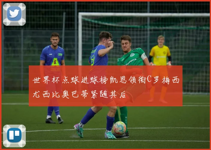 世界杯点球进球榜凯恩领衔C罗梅西尤西比奥巴蒂紧随其后