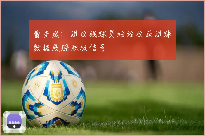曹圭成：进攻线球员纷纷收获进球数据展现积极信号