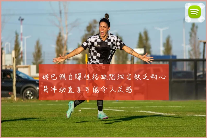 姆巴佩自曝性格缺陷坦言缺乏耐心易冲动直言可能令人反感