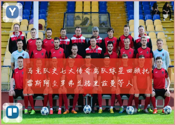 马竞队史七大传奇离队球星回顾托雷斯阿圭罗弗兰格里兹曼等人