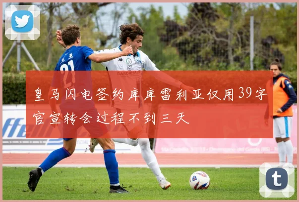 皇马闪电签约库库雷利亚仅用39字官宣转会过程不到三天