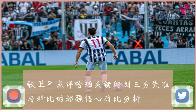 张卫平点评哈珀关键时刻三分失准与科比的超强信心对比分析