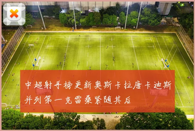 中超射手榜更新奥斯卡拉唐卡迪斯并列第一克雷桑紧随其后