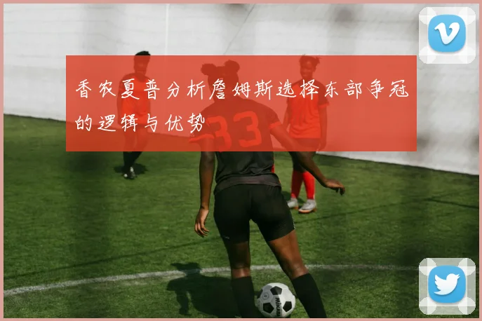 香农夏普分析詹姆斯选择东部争冠的逻辑与优势
