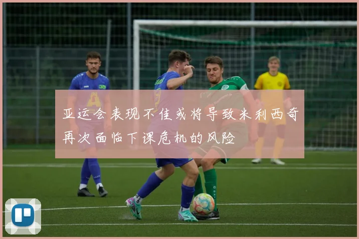亚运会表现不佳或将导致米利西奇再次面临下课危机的风险