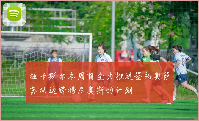 纽卡斯尔本周将全力推进签约奥萨苏纳边锋穆尼奥斯的计划
