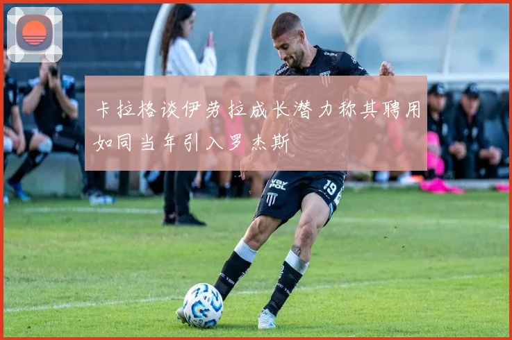 卡拉格谈伊劳拉成长潜力称其聘用如同当年引入罗杰斯