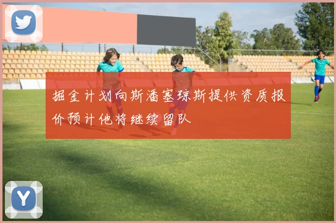 掘金计划向斯潘塞琼斯提供资质报价预计他将继续留队