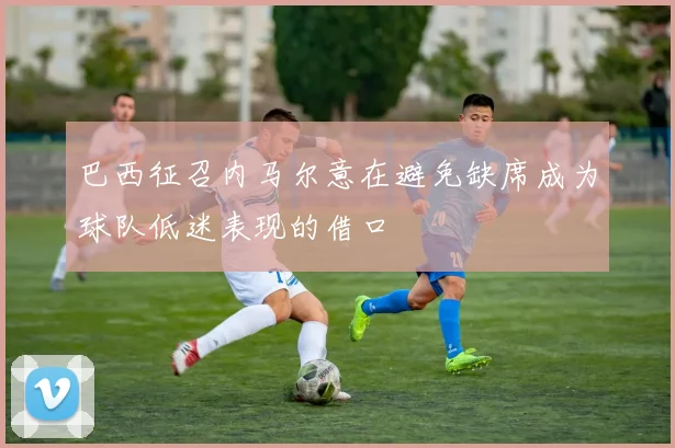 巴西征召内马尔意在避免缺席成为球队低迷表现的借口