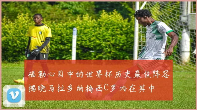 福勒心目中的世界杯历史最佳阵容揭晓马拉多纳梅西C罗均在其中