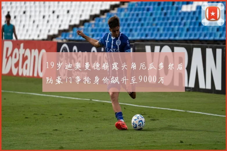 19岁迪奥曼德崭露头角厄瓜多尔后防豪门争抢身价飙升至9000万