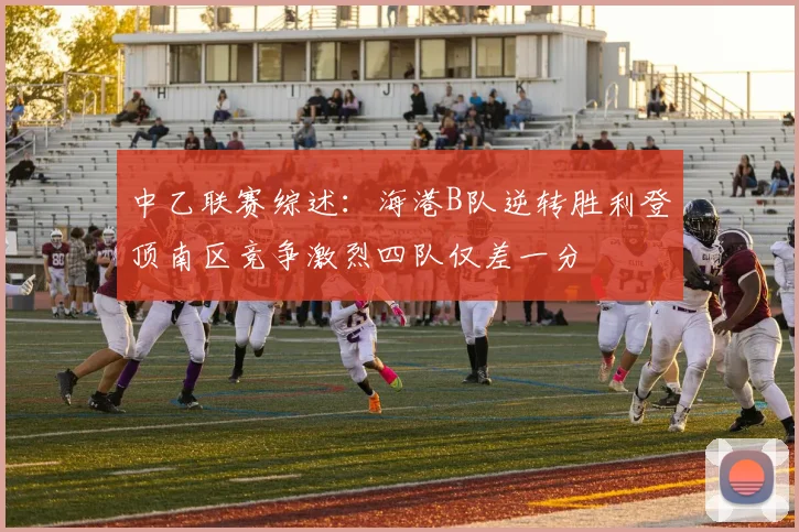 中乙联赛综述：海港B队逆转胜利登顶南区竞争激烈四队仅差一分