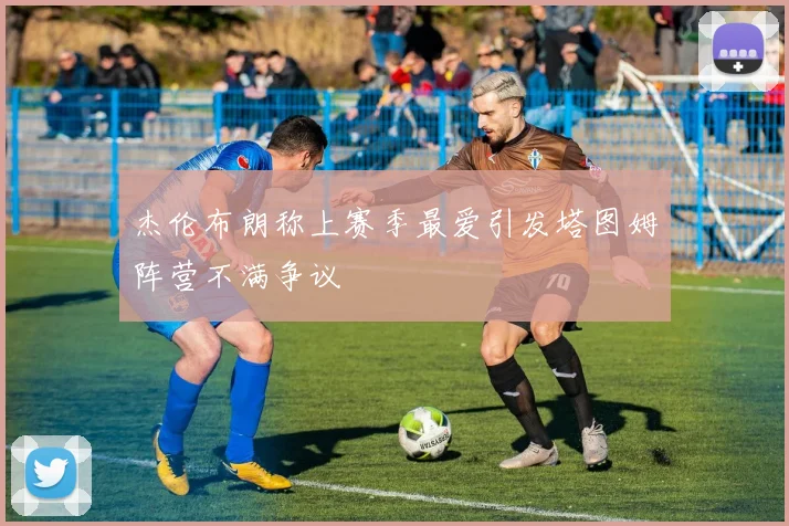 杰伦布朗称上赛季最爱引发塔图姆阵营不满争议