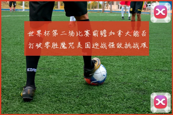 世界杯第二场比赛前瞻加拿大能否打破零胜魔咒美国迎战强敌挑战艰巨